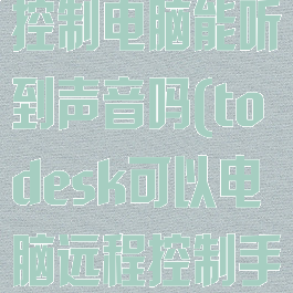 todesk远程控制电脑能听到声音吗(todesk可以电脑远程控制手机吗)