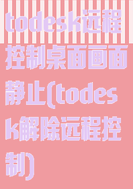 todesk远程控制桌面画面静止(todesk解除远程控制)
