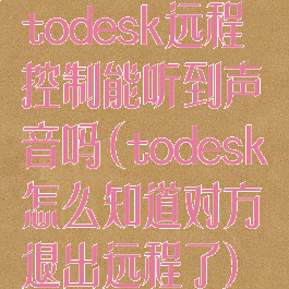 todesk远程控制能听到声音吗(todesk怎么知道对方退出远程了)