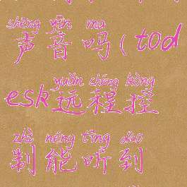 todesk远程控制能听到声音吗(todesk远程控制能听到声音吗手机)