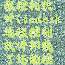 todesk远程控制软件(todesk远程控制软件卸载了还能控制吗)