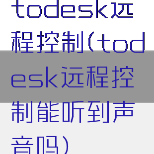todesk远程控制(todesk远程控制能听到声音吗)