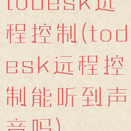 todesk远程控制(todesk远程控制能听到声音吗)