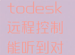 todesk远程控制(todesk远程控制能听到对方电脑声音吗)
