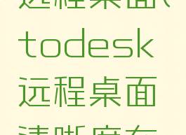 todesk远程桌面(todesk远程桌面清晰度在哪里设置)