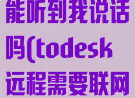 todesk远程能听到我说话吗(todesk远程需要联网吗)