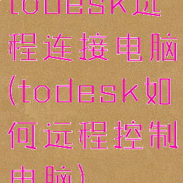 todesk远程连接电脑(todesk如何远程控制电脑)