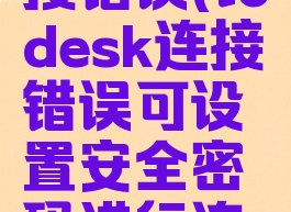 todesk连接错误(todesk连接错误可设置安全密码进行连接)