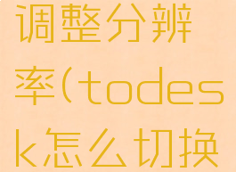todesk调整分辨率(todesk怎么切换屏幕)