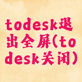 todesk退出全屏(todesk关闭)