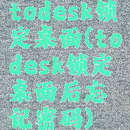 todesk锁定桌面(todesk锁定桌面后忘记密码)