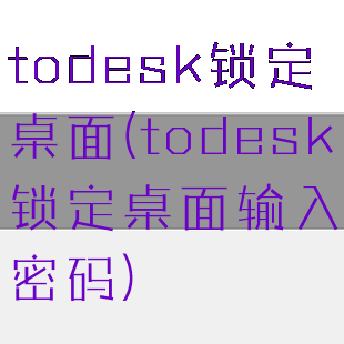 todesk锁定桌面(todesk锁定桌面输入密码)