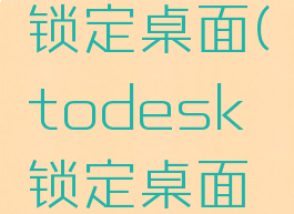 todesk锁定桌面(todesk锁定桌面解除)