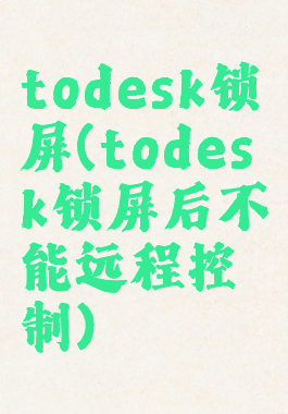 todesk锁屏(todesk锁屏后不能远程控制)