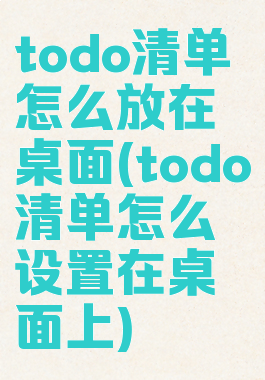 todo清单怎么放在桌面(todo清单怎么设置在桌面上)