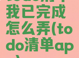 todo清单我已完成怎么弄(todo清单app)