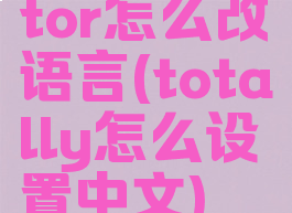 tor怎么改语言(totally怎么设置中文)