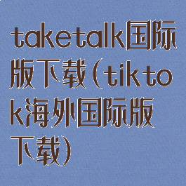 taketalk国际版下载(tiktok海外国际版下载)