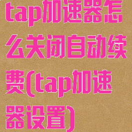 tap加速器怎么关闭自动续费(tap加速器设置)