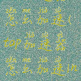 tap加速器怎么加速(tap加速器怎么加速Instagram)