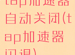 tap加速器自动关闭(tap加速器闪退)