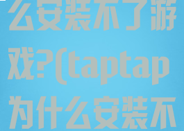 taptap为什么安装不了游戏?(taptap为什么安装不了游戏vivo)