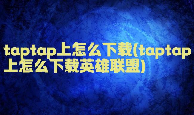 taptap上怎么下载(taptap上怎么下载英雄联盟)