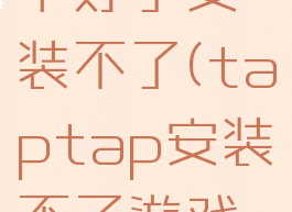 taptap下好了安装不了(taptap安装不了游戏怎么办)