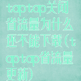 taptap关闭省流量为什么还不能下载(taptap省流量更新)