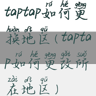 taptap如何更换地区(taptap如何更改所在地区)