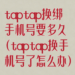 taptap换绑手机号要多久(taptap换手机号了怎么办)