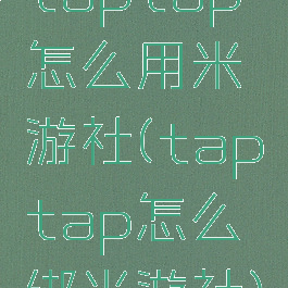 taptap怎么用米游社(taptap怎么绑米游社)
