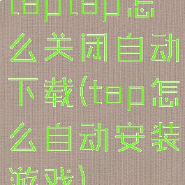 taptap怎么关闭自动下载(tap怎么自动安装游戏)