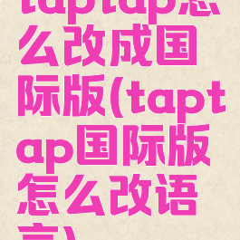 taptap怎么改成国际版(taptap国际版怎么改语言)