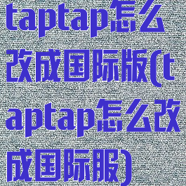 taptap怎么改成国际版(taptap怎么改成国际服)