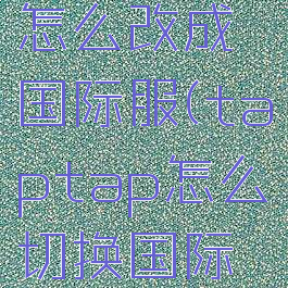 taptap怎么改成国际服(taptap怎么切换国际服)