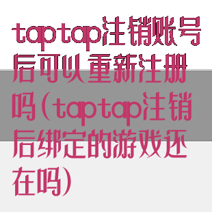 taptap注销账号后可以重新注册吗(taptap注销后绑定的游戏还在吗)