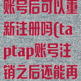taptap注销账号后可以重新注册吗(taptap账号注销之后还能再申请吗)
