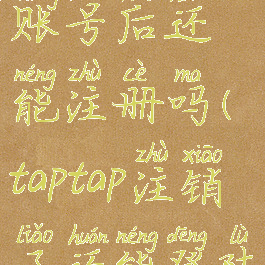 taptap注销账号后还能注册吗(taptap注销了还能登陆吗)