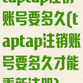 taptap注销账号要多久(taptap注销账号要多久才能重新注册)