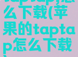 taptap,怎么下载(苹果的taptap怎么下载)