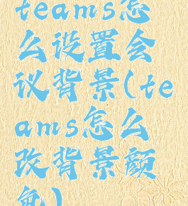 teams怎么设置会议背景(teams怎么改背景颜色)