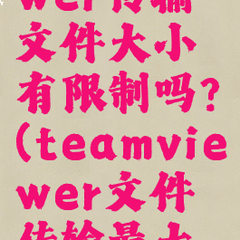 teamviewer传输文件大小有限制吗?(teamviewer文件传输最大多大)