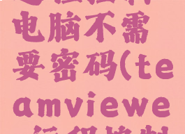 teamviewer怎么远程控制电脑不需要密码(teamviewer远程控制需要联网吗)