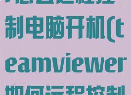 teamviewer怎么远程控制电脑开机(teamviewer如何远程控制开机)
