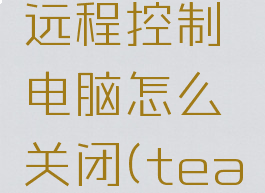 teamviewer怎么远程控制电脑怎么关闭(teamviewer远程关机)