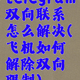 telegram双向联系怎么解决(飞机如何解除双向限制)