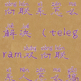 telegram双向联系怎么解决(telegram双向联系人怎么搞)