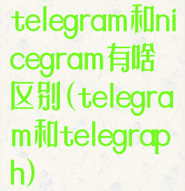 telegram和nicegram有啥区别(telegram和telegraph)