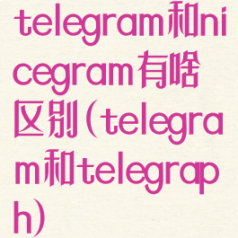 telegram和nicegram有啥区别(telegram和telegraph)